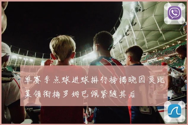 单赛季点球进球排行榜揭晓因莫比莱领衔梅罗姆巴佩紧随其后