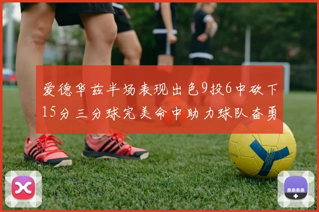 爱德华兹半场表现出色9投6中砍下15分三分球完美命中助力球队奋勇争先