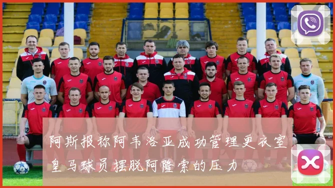 阿斯报称阿韦洛亚成功管理更衣室皇马球员摆脱阿隆索的压力