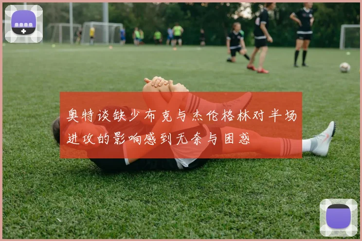 奥特谈缺少布克与杰伦格林对半场进攻的影响感到无奈与困惑