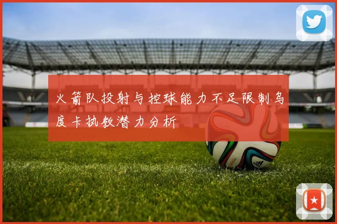 火箭队投射与控球能力不足限制乌度卡执教潜力分析