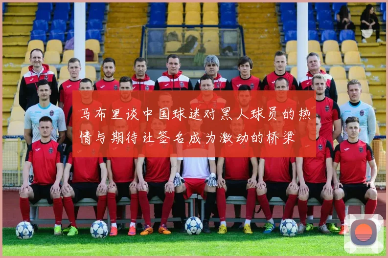 马布里谈中国球迷对黑人球员的热情与期待让签名成为激动的桥梁