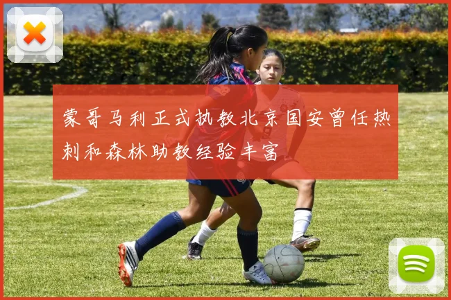 蒙哥马利正式执教北京国安曾任热刺和森林助教经验丰富