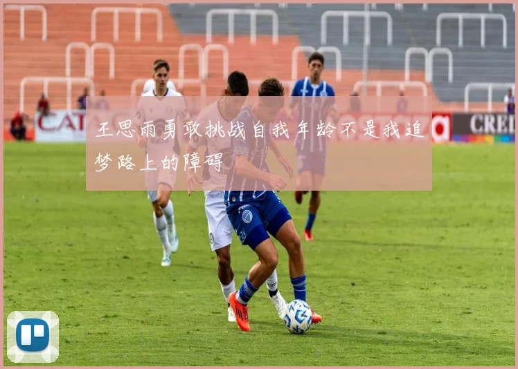 王思雨勇敢挑战自我年龄不是我追梦路上的障碍