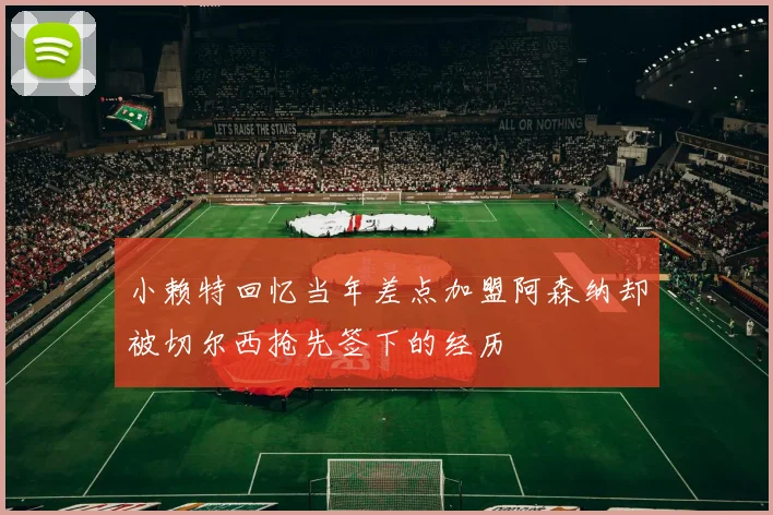 小赖特回忆当年差点加盟阿森纳却被切尔西抢先签下的经历
