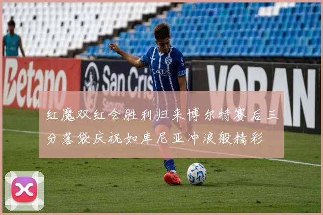 红魔双红会胜利归来博尔特赛后三分落袋庆祝如库尼亚冲浪般精彩