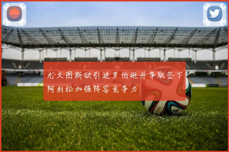 尤文图斯欲引进罗伯逊并争取签下阿利松加强阵容竞争力
